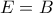 E=B