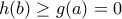 \displaystyle{h(b)\ge g(a)=0} \displaystyle{h(b)\ge g(a)=0}