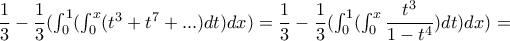 \dfrac{1}{3}-\dfrac{1}{3}(\int_{0}^{1}(\int_{0}^{x}(t^3+t^7+...)dt)dx)=\dfrac{1}{3}-\dfrac{1}{3}(\int_{0}^{1}(\int_{0}^{x}\dfrac{t^3}{1-t^4})dt)dx)= \dfrac{1}{3}-\dfrac{1}{3}(\int_{0}^{1}(\int_{0}^{x}(t^3+t^7+...)dt)dx)=\dfrac{1}{3}-\dfrac{1}{3}(\int_{0}^{1}(\int_{0}^{x}\dfrac{t^3}{1-t^4})dt)dx)=