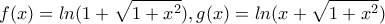 \displaystyle{f(x)=ln(1+\sqrt{1+x^2}), g(x)=ln(x+\sqrt{1+x^2})}
