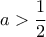 \displaystyle a > \frac{1}{2}