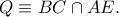 Q \equiv BC \cap AE.