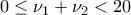 \displaystyle{0 \le {\nu _1} + {\nu _2} < 20}