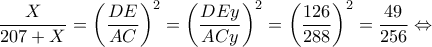 \displaystyle \frac{X}{{207 + X}} = {\left( {\frac{{DE}}{{AC}}} \right)^2} = {\left( {\frac{{DEy}}{{ACy}}} \right)^2} = {\left( {\frac{{126}}{{288}}} \right)^2} = \frac{{49}}{{256}} \Leftrightarrow 