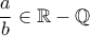 \displaystyle{\frac {a}{b} \in \mathbb{R}-\mathbb{Q}}