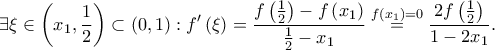\displaystyle \exists \xi \in \left ( x_{1},\frac{1}{2} \right )\subset \left ( 0,1 \right ):f'\left ( \xi  \right )=\frac{f\left ( \frac{1}{2} \right )-f\left ( x_{1} \right )}{\frac{1}{2}-x_{1}}\overset{f\left ( x_{1} \right )=0}=\frac{2f\left ( \frac{1}{2} \right )}{1-2x_{1}}.
