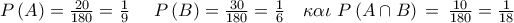 P\left( A  \right)=\frac{20}{180}=\frac{1}{9}\,\,\,\,\,\,\,\,P\left( B  \right)=\frac{30}{180}=\frac{1}{6}\,\,\,\,\,\,\kappa \alpha \iota \,\,P\left( A\Alpha \cap B  \right)\,=\,\frac{10}{180}=\frac{1}{18}