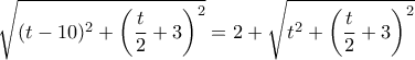 \sqrt { (t -10)^2 + \left (\dfrac {t}{2}+3 \right)^2}=2+ \sqrt { t ^2 + \left (\dfrac {t}{2}+3 \right)^2}  