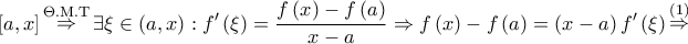 \displaystyle{ 
\left[ {a,x} \right]\mathop  \Rightarrow \limits^{\Theta .{\rm M}.{\rm T}} \exists \xi  \in \left( {a,x} \right):f'\left( \xi  \right) = \frac{{f\left( x \right) - f\left( a \right)}} 
{{x - a}} \Rightarrow f\left( x \right) - f\left( a \right) = \left( {x - a} \right)f'\left( \xi  \right)\mathop  \Rightarrow \limits^{\left( 1 \right)}  
}