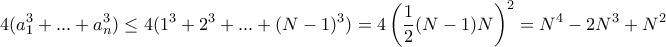 \displaystyle{ 4(a^{3}_{1} + ... + a^{3}_{n} ) \le 4(1^3+2^3+...+(N-1)^3) = 4 \left ( \frac {1}{2}(N-1)N\right ) ^2  = N^4-2N^3+N^2}