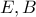 E, B