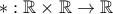 * : \mathbb{R} \times \mathbb{R} \to \mathbb{R}