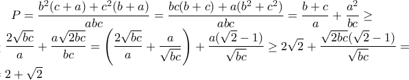 \displaystyle P=\frac{b^2(c+a)+c^2(b+a)}{abc}=\frac{bc(b+c)+a(b^2+c^2)}{abc}=\frac{b+c}{a}+\frac{a^2}{bc}\geq \\
\geq\frac{2\sqrt{bc}}{a}+\frac{a\sqrt{2bc}}{bc}=\left(\frac{2\sqrt{bc}}{a}+\frac{a}{\sqrt{bc}}\right)+\frac{a(\sqrt{2}-1)}{\sqrt{bc}}\geq2\sqrt{2}+\frac{\sqrt{2bc}(\sqrt{2}-1)}{\sqrt{bc}}= \\ =2+\sqrt{2} \displaystyle P=\frac{b^2(c+a)+c^2(b+a)}{abc}=\frac{bc(b+c)+a(b^2+c^2)}{abc}=\frac{b+c}{a}+\frac{a^2}{bc}\geq \\
\geq\frac{2\sqrt{bc}}{a}+\frac{a\sqrt{2bc}}{bc}=\left(\frac{2\sqrt{bc}}{a}+\frac{a}{\sqrt{bc}}\right)+\frac{a(\sqrt{2}-1)}{\sqrt{bc}}\geq2\sqrt{2}+\frac{\sqrt{2bc}(\sqrt{2}-1)}{\sqrt{bc}}= \\ =2+\sqrt{2}