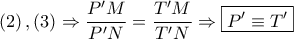 \displaystyle{ 
\left( 2 \right),\left( 3 \right) \Rightarrow \frac{{P{'}M}} 
{{P{'}N}} = \frac{{T{'}M}} 
{{T{'}N}} \Rightarrow \boxed{P{'} \equiv T{'}} 
}