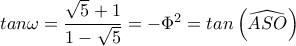 tan\omega =\dfrac{\sqrt{5}+1}{1-\sqrt{5}}=-\Phi ^2=tan\left ( \widehat{ASO} \right ) tan\omega =\dfrac{\sqrt{5}+1}{1-\sqrt{5}}=-\Phi ^2=tan\left ( \widehat{ASO} \right )