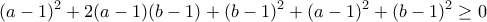 \displaystyle{(a-1)^2 +2(a-1)(b-1)+(b-1)^2 +(a-1)^2 +(b-1)^2 \geq 0}