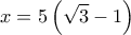  \displaystyle x = 5\left( {\sqrt 3  - 1} \right)