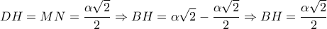 \displaystyle{DH = MN = \frac{{\alpha \sqrt 2 }}{2} \Rightarrow BH = \alpha \sqrt 2  - \frac{{\alpha \sqrt 2 }}{2} \Rightarrow BH = \frac{{\alpha \sqrt 2 }}{2}}