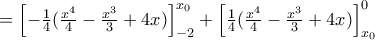 =\left[-\frac{1}{4} (\frac{x^4}{4}-\frac{x^3}{3}+4x)\right]_{-2} ^{x_0}+\left[\frac{1}{4} (\frac{x^4}{4}-\frac{x^3}{3}+4x)\right]_{x_0} ^{0}