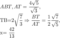 ABT,AT=\dfrac{4\sqrt{5}}{\sqrt{3}},
TB=2\sqrt{\dfrac{7}{3}}\Rightarrow \dfrac{BT}{AT}=\dfrac{1}{2}\dfrac{\sqrt{7}}{\sqrt{5}},
x=\dfrac{42}{13} ABT,AT=\dfrac{4\sqrt{5}}{\sqrt{3}},
TB=2\sqrt{\dfrac{7}{3}}\Rightarrow \dfrac{BT}{AT}=\dfrac{1}{2}\dfrac{\sqrt{7}}{\sqrt{5}},
x=\dfrac{42}{13}
