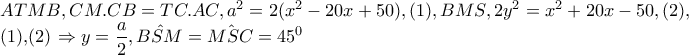 ATMB,CM.CB=TC.AC,a^{2}=2(x^{2}-20x+50),(1),BMS,2y^{2}=x^{2}+20x-50,(2), 
 
   (1),(2) \Rightarrow y=\dfrac{a}{2},\hat{BSM}=\hat{MSC}=45^{0}