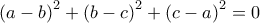 \left ( a-b \right )^{2} +\left ( b-c \right )^{2}+\left ( c-a \right )^{2}=0