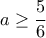 \displaystyle{a\geq \frac{5}{6}
