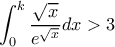 \displaystyle\int_{0}^{k}\frac{\sqrt{x}}{e^{\sqrt{x}}}dx>3 \displaystyle\int_{0}^{k}\frac{\sqrt{x}}{e^{\sqrt{x}}}dx>3