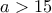 a >15