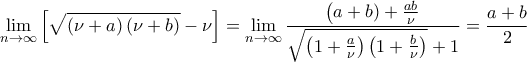 \displaystyle{\lim_{n\to \infty}\left[\sqrt{\left(\nu+a\right)\left(\nu+b\right)}-\nu\right]=\lim_{n\to \infty}\frac{\left(a+b)+\frac{ab}{\nu}}{\sqrt{\left(1+\frac{a}{\nu}\right)\left(1+\frac{b}{\nu}\right)}+1}=\frac{a+b}{2}}