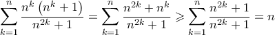\displaystyle{\sum\limits_{k = 1}^n {\frac{{{n^k}\left( {{n^k} + 1} \right)}}{{{n^{2k}} + 1}}}  = \sum\limits_{k = 1}^n {\frac{{{n^{2k}} + {n^k}}}{{{n^{2k}} + 1}}}  \geqslant \sum\limits_{k = 1}^n {\frac{{{n^{2k}} + 1}}{{{n^{2k}} + 1}}}  = n}