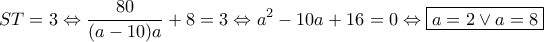 \displaystyle{ ST = 3
\Leftrightarrow \dfrac{80}{(a - 10) a} + 8 = 3
\Leftrightarrow a^2 - 10a + 16 = 0
\Leftrightarrow \boxed{a = 2 \lor a = 8}
} \displaystyle{ ST = 3
\Leftrightarrow \dfrac{80}{(a - 10) a} + 8 = 3
\Leftrightarrow a^2 - 10a + 16 = 0
\Leftrightarrow \boxed{a = 2 \lor a = 8}
}