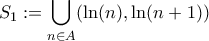 \displaystyle{S_1:=\bigcup_{n \in A} (\ln(n), \ln (n+1))}