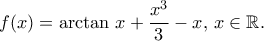 \displaystyle{f(x)=\arctan\,x+\frac{x^3}{3}-x,\,x\in\mathbb{R}.}