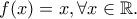 f(x)=x,\forall x\in \mathbb{R}.