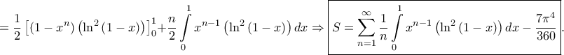 \displaystyle =\frac{1}{2}\left [\left ( 1-x^{n} \right )\left ( \ln^{2}\left ( 1-x \right ) \right ) \right ]_{0}^{1}+\frac{n}{2}\int\limits_{0}^{1}x^{n-1}\left ( \ln^{2}\left ( 1-x \right ) \right )dx\Rightarrow \boxed{S=\sum_{n=1}^{\infty}\frac{1}{n}\int\limits_{0}^{1}x^{n-1}\left ( \ln^{2}\left ( 1-x \right ) \right )dx-\frac{7\pi ^{4}}{360}}.