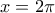 \displaystyle{x=2\pi }