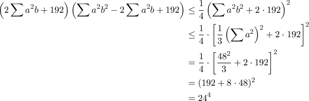 \displaystyle{\begin{aligned}\left(2\sum a^2b+192\right)\left(\sum a^2b^2-2\sum a^2b+192\right)&\leq\frac{1}{4}\left(\sum a^2b^2+2\cdot 192\right)^2\\&\leq\frac{1}{4}\cdot\left[\frac{1}{3}\left(\sum a^2\right)^2+2\cdot 192\right]^2\\&=\frac{1}{4}\cdot\left[\frac{48^2}{3}+2\cdot 192\right]^2\\&=(192+8\cdot 48)^2\\&=24^4\end{aligned}}