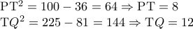 \displaystyle{ 
\begin{array}{l} 
 {\rm P}{\rm T}^2  = 100 - 36 = 64 \Rightarrow {\rm P}{\rm T} = 8 \\  
 {\rm T}Q^2  = 225 - 81 = 144 \Rightarrow {\rm T}Q = 12 \\  
 \end{array} 
}