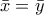 \displaystyle{\bar{x}=\bar{y}} \displaystyle{\bar{x}=\bar{y}}