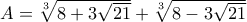 A = \sqrt[3]{8 + 3 \sqrt{21}} +\sqrt[3]{8 - 3 \sqrt{21}} 