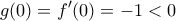 \displaystyle g(0)=f'(0)=-1 <0 \displaystyle g(0)=f'(0)=-1 <0