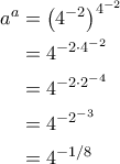 \displaystyle{\begin{aligned} 
a^a &= \left ( 4^{-2} \right )^{4^{-2}} \\  
 &= 4^{-2 \cdot 4^{-2}} \\  
 &= 4^{-2 \cdot 2^{-4}} \\  
 &= 4^{-2^{-3}} \\ 
 &= 4^{-1/8} 
\end{aligned}}