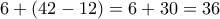 \displaystyle{6+(42-12)=6+30=36}