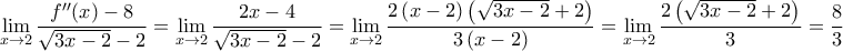 \displaystyle{\mathop {\lim }\limits_{x \to 2} \frac{{f''(x) - 8}}{{\sqrt {3x - 2}  - 2}} = \mathop {\lim }\limits_{x \to 2} \frac{{2x - 4}}{{\sqrt {3x - 2}  - 2}} = \mathop {\lim }\limits_{x \to 2} \frac{{2\left( {x - 2} \right)\left( {\sqrt {3x - 2}  + 2} \right)}}{{3\left( {x - 2} \right)}} = \mathop {\lim }\limits_{x \to 2} \frac{{2\left( {\sqrt {3x - 2}  + 2} \right)}}{3} = \frac{8}{3}}