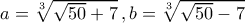 a=\sqrt[3]{\sqrt{50}+7}\,,b=\sqrt[3]{\sqrt{50}-7}