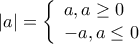 \displaystyle |a| = \left\{ \begin{array}{l} 
a,a \ge 0\\ 
 - a,a \le 0 
\end{array} \right.