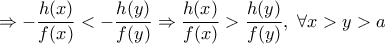\displaystyle{\Rightarrow -\frac {h(x)}{f(x)}<-\frac {h(y)}{f(y)} \Rightarrow \frac {h(x)}{f(x)}>\frac {h(y)}{f(y)},\ \forall x>y>a}
