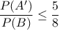 \displaystyle{ 
\frac{{P(A')}}{{P(B)}} \le \frac{5}{8} 
}