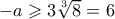 -a \geqslant 3 \sqrt[3]{8} = 6